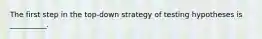 The first step in the top-down strategy of testing hypotheses is __________.