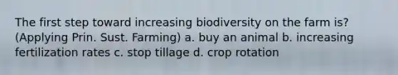 The first step toward increasing biodiversity on the farm is? (Applying Prin. Sust. Farming) a. buy an animal b. increasing fertilization rates c. stop tillage d. crop rotation