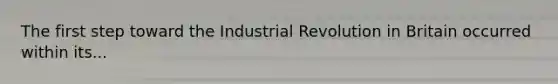 The first step toward the Industrial Revolution in Britain occurred within its...