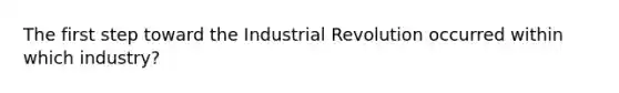 The first step toward the Industrial Revolution occurred within which industry?