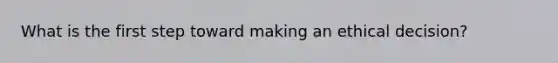 What is the first step toward making an ethical decision?