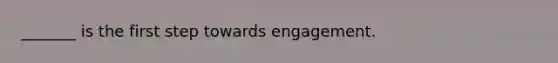 _______ is the first step towards engagement.