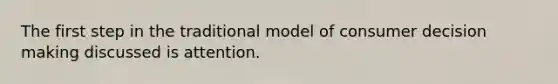 The first step in the traditional model of consumer decision making discussed is attention.