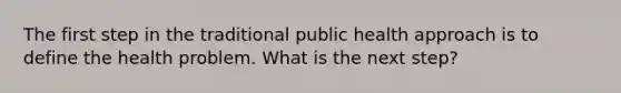 The first step in the traditional public health approach is to define the health problem. What is the next step?