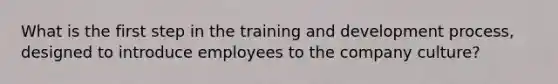 What is the first step in the training and development process, designed to introduce employees to the company culture?