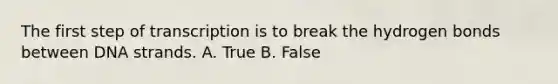 The first step of transcription is to break the hydrogen bonds between DNA strands. A. True B. False