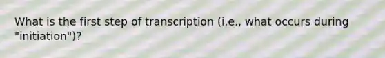 What is the first step of transcription (i.e., what occurs during "initiation")?