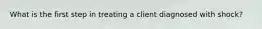 What is the first step in treating a client diagnosed with shock?