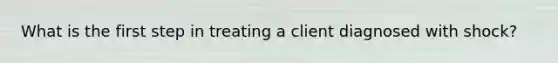 What is the first step in treating a client diagnosed with shock?