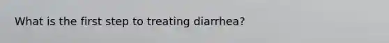 What is the first step to treating diarrhea?