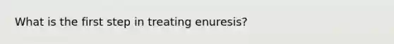 What is the first step in treating enuresis?