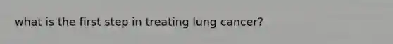 what is the first step in treating lung cancer?