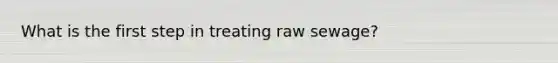 What is the first step in treating raw sewage?