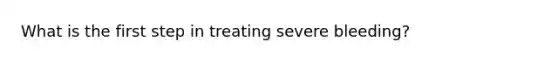 What is the first step in treating severe bleeding?