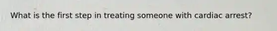 What is the first step in treating someone with cardiac arrest?