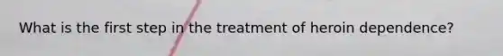 What is the first step in the treatment of heroin dependence?