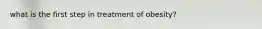 what is the first step in treatment of obesity?