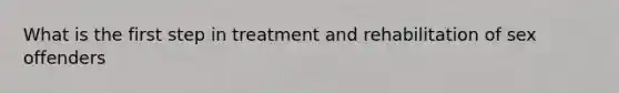 What is the first step in treatment and rehabilitation of sex offenders