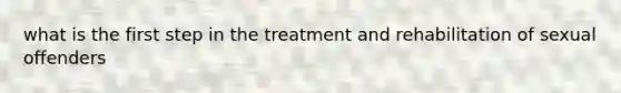 what is the first step in the treatment and rehabilitation of sexual offenders