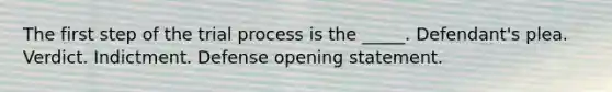 The first step of the trial process is the _____. Defendant's plea. Verdict. Indictment. Defense opening statement.