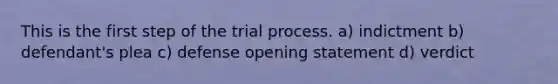 This is the first step of the trial process. a) indictment b) defendant's plea c) defense opening statement d) verdict