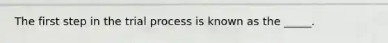 The first step in the trial process is known as the _____.