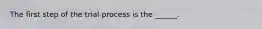 The first step of the trial process is the ______.