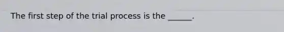 The first step of <a href='https://www.questionai.com/knowledge/kXTlGxX4YK-the-trial-process' class='anchor-knowledge'>the trial process</a> is the ______.