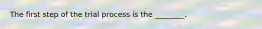 The first step of the trial process is the ________.