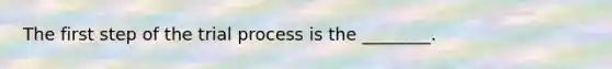 The first step of the trial process is the ________.