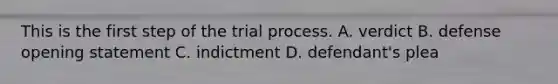 This is the first step of the trial process. A. verdict B. defense opening statement C. indictment D. defendant's plea