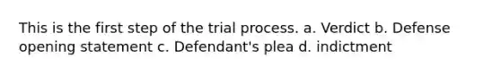 This is the first step of <a href='https://www.questionai.com/knowledge/kXTlGxX4YK-the-trial-process' class='anchor-knowledge'>the trial process</a>. a. Verdict b. Defense opening statement c. Defendant's plea d. indictment