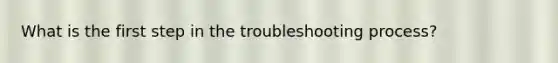 What is the first step in the troubleshooting process?