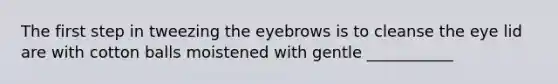 The first step in tweezing the eyebrows is to cleanse the eye lid are with cotton balls moistened with gentle ___________