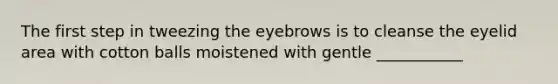 The first step in tweezing the eyebrows is to cleanse the eyelid area with cotton balls moistened with gentle ___________