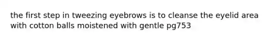 the first step in tweezing eyebrows is to cleanse the eyelid area with cotton balls moistened with gentle pg753