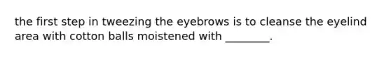 the first step in tweezing the eyebrows is to cleanse the eyelind area with cotton balls moistened with ________.