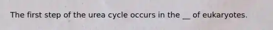 The first step of the urea cycle occurs in the __ of eukaryotes.