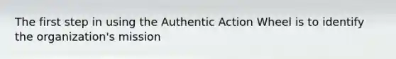 The first step in using the Authentic Action Wheel is to identify the organization's mission