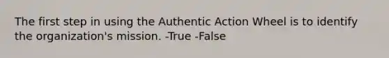 The first step in using the Authentic Action Wheel is to identify the organization's mission. -True -False