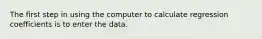 The first step in using the computer to calculate regression coefficients is to enter the data.