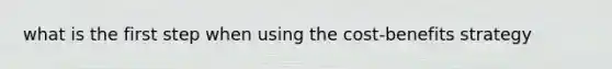 what is the first step when using the cost-benefits strategy