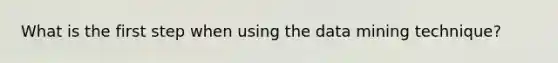 What is the first step when using the data mining technique?