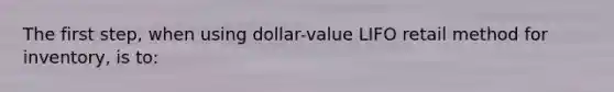 The first step, when using dollar-value LIFO retail method for inventory, is to: