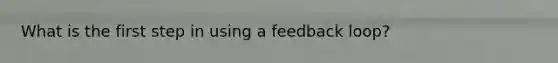 What is the first step in using a feedback loop?