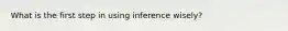 What is the first step in using inference wisely?