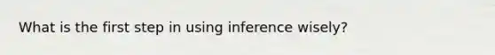 What is the first step in using inference wisely?