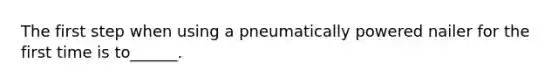 The first step when using a pneumatically powered nailer for the first time is to______.