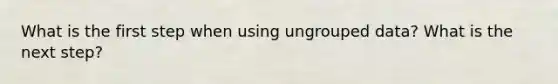 What is the first step when using ungrouped data? What is the next step?