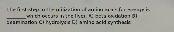 The first step in the utilization of amino acids for energy is ________which occurs in the liver. A) beta oxidation B) deamination C) hydrolysis D) amino acid synthesis